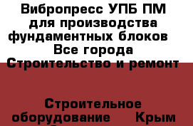 Вибропресс УПБ-ПМ для производства фундаментных блоков - Все города Строительство и ремонт » Строительное оборудование   . Крым,Севастополь